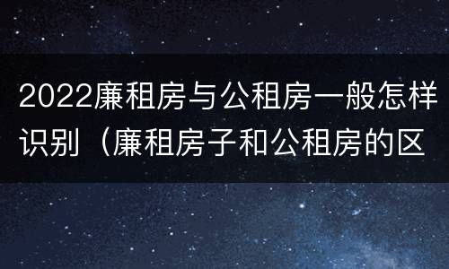 2022廉租房与公租房一般怎样识别（廉租房子和公租房的区别）
