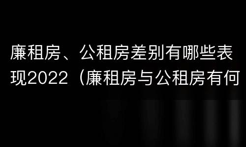 廉租房、公租房差别有哪些表现2022（廉租房与公租房有何区别）
