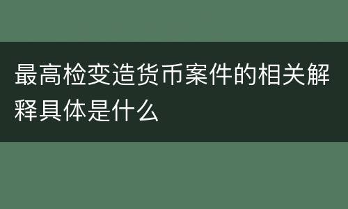 最高检变造货币案件的相关解释具体是什么