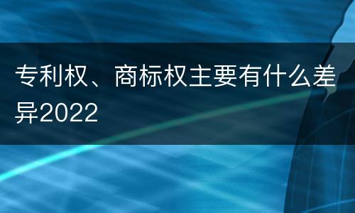 专利权、商标权主要有什么差异2022