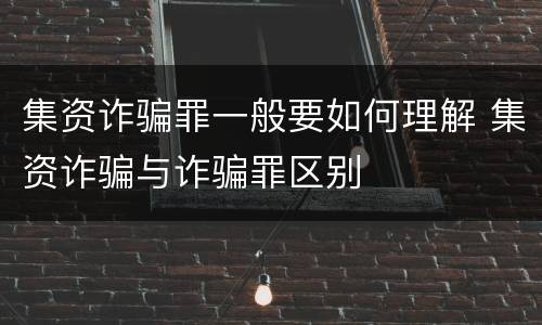 集资诈骗罪一般要如何理解 集资诈骗与诈骗罪区别