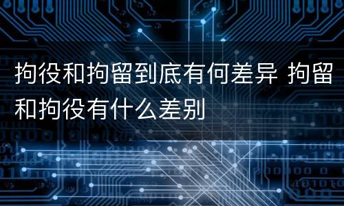 拘役和拘留到底有何差异 拘留和拘役有什么差别