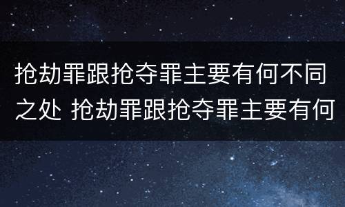 抢劫罪跟抢夺罪主要有何不同之处 抢劫罪跟抢夺罪主要有何不同之处在于