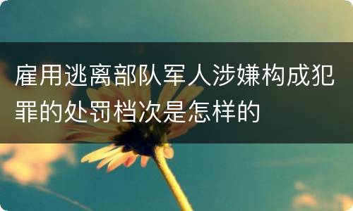 雇用逃离部队军人涉嫌构成犯罪的处罚档次是怎样的