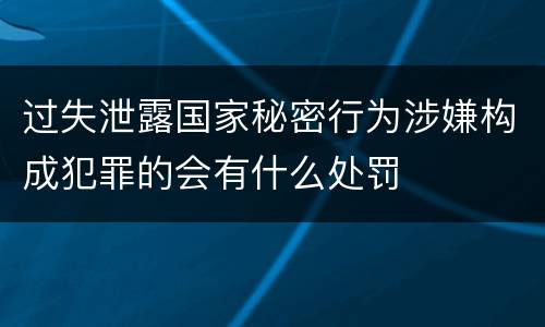 过失泄露国家秘密行为涉嫌构成犯罪的会有什么处罚