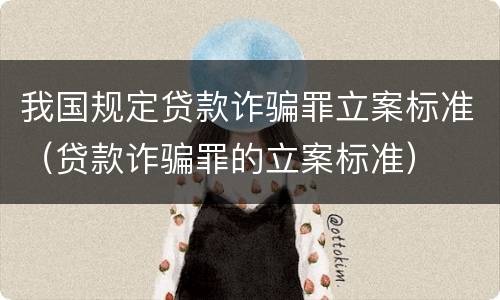 我国规定贷款诈骗罪立案标准（贷款诈骗罪的立案标准）