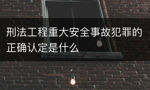 刑法工程重大安全事故犯罪的正确认定是什么