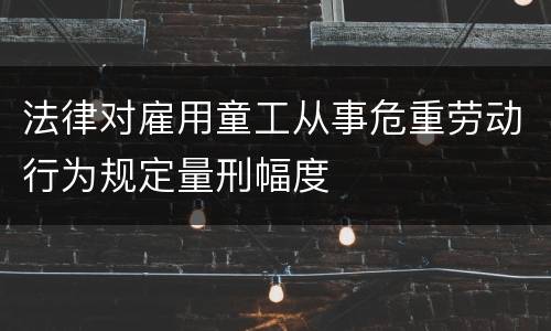 法律对雇用童工从事危重劳动行为规定量刑幅度