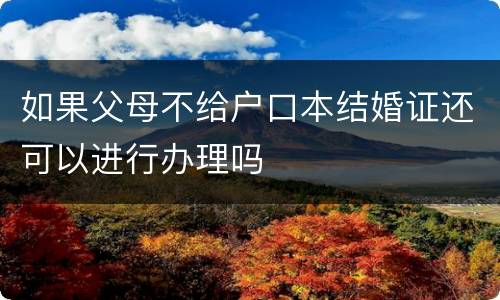 如果父母不给户口本结婚证还可以进行办理吗