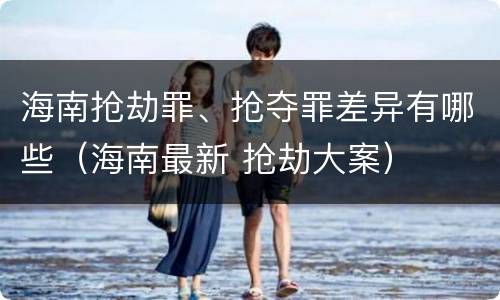 海南抢劫罪、抢夺罪差异有哪些（海南最新 抢劫大案）