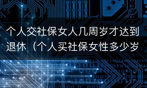 个人交社保女人几周岁才达到退休（个人买社保女性多少岁退休）