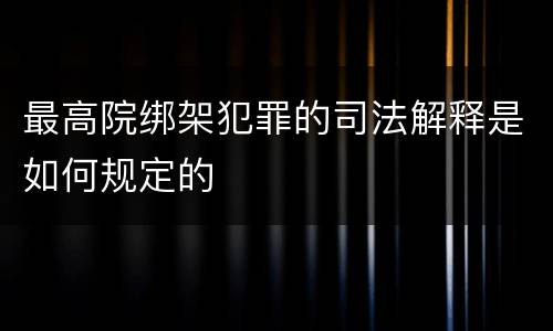 最高院绑架犯罪的司法解释是如何规定的