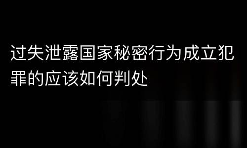 过失泄露国家秘密行为成立犯罪的应该如何判处
