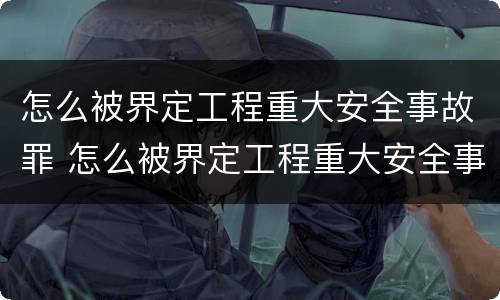 怎么被界定工程重大安全事故罪 怎么被界定工程重大安全事故罪名
