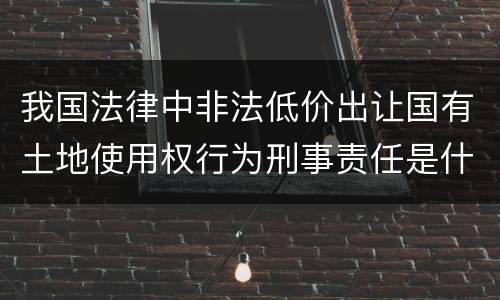 我国法律中非法低价出让国有土地使用权行为刑事责任是什么