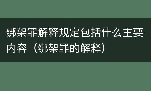绑架罪解释规定包括什么主要内容（绑架罪的解释）