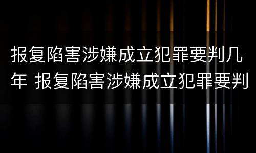 报复陷害涉嫌成立犯罪要判几年 报复陷害涉嫌成立犯罪要判几年徒刑