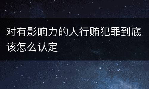 对有影响力的人行贿犯罪到底该怎么认定