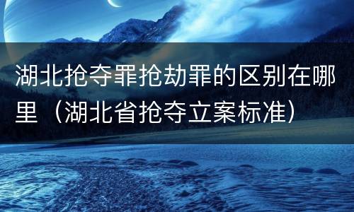 湖北抢夺罪抢劫罪的区别在哪里（湖北省抢夺立案标准）