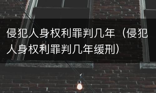 侵犯人身权利罪判几年(侵犯人身权利罪判几年缓刑)