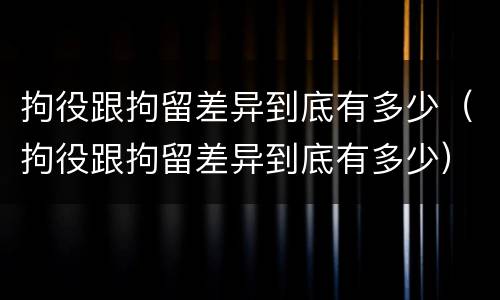 拘役跟拘留差异到底有多少（拘役跟拘留差异到底有多少）