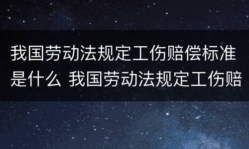 我国劳动法规定工伤赔偿标准是什么 我国劳动法规定工伤赔偿标准是什么呢