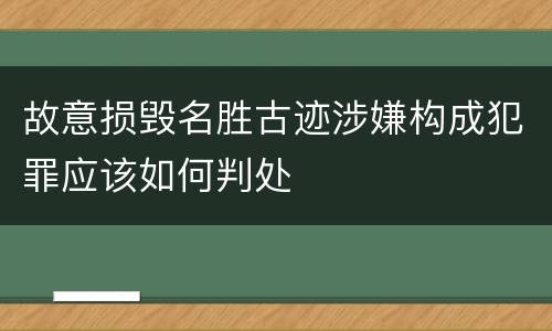 故意损毁名胜古迹涉嫌构成犯罪应该如何判处