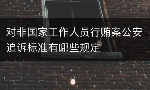 对非国家工作人员行贿案公安追诉标准有哪些规定