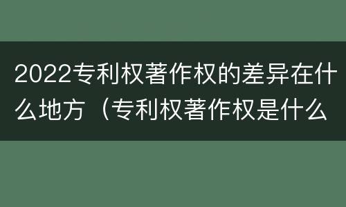 2022专利权著作权的差异在什么地方（专利权著作权是什么意思）