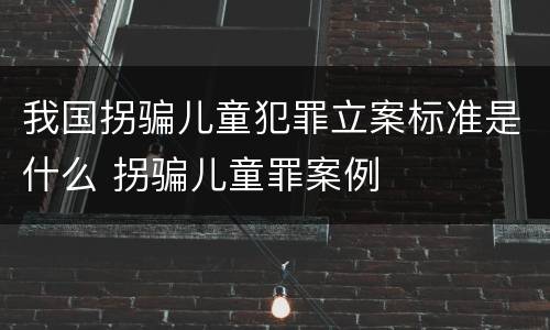 我国拐骗儿童犯罪立案标准是什么 拐骗儿童罪案例