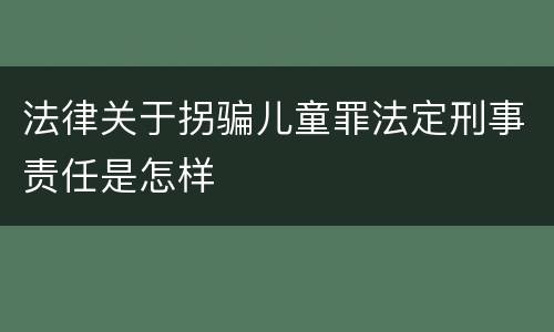 法律关于拐骗儿童罪法定刑事责任是怎样