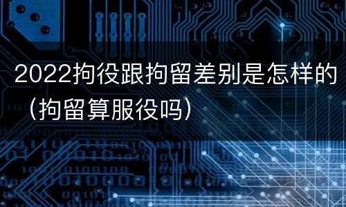 2022拘役跟拘留差别是怎样的（拘留算服役吗）