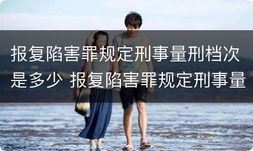 报复陷害罪规定刑事量刑档次是多少 报复陷害罪规定刑事量刑档次是多少