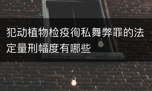 犯动植物检疫徇私舞弊罪的法定量刑幅度有哪些