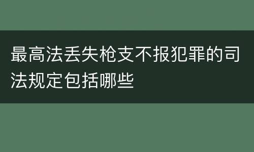 最高法丢失枪支不报犯罪的司法规定包括哪些