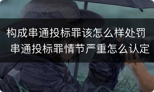 构成串通投标罪该怎么样处罚 串通投标罪情节严重怎么认定