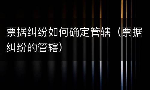 票据纠纷如何确定管辖（票据纠纷的管辖）