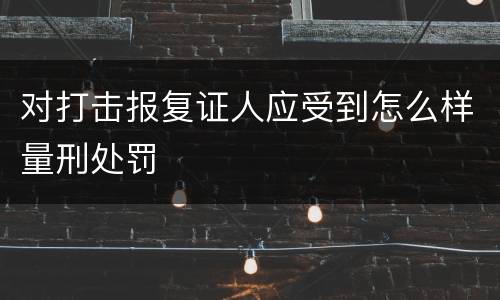 对打击报复证人应受到怎么样量刑处罚