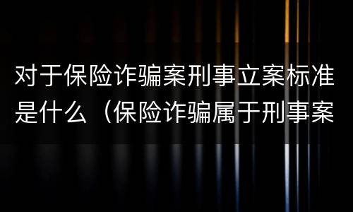 对于保险诈骗案刑事立案标准是什么（保险诈骗属于刑事案件吗）