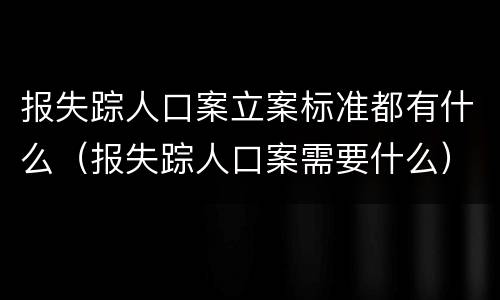 报失踪人口案立案标准都有什么（报失踪人口案需要什么）