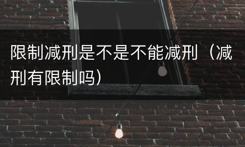 限制减刑是不是不能减刑（减刑有限制吗）