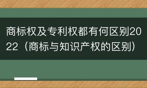 商标权及专利权都有何区别2022（商标与知识产权的区别）