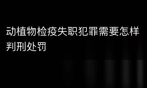 动植物检疫失职犯罪需要怎样判刑处罚