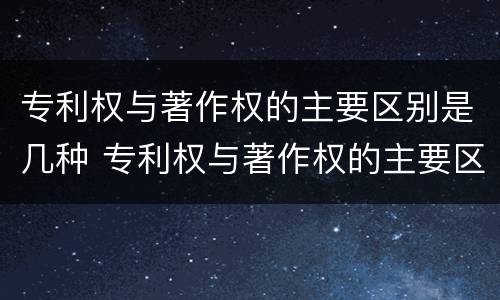 专利权与著作权的主要区别是几种 专利权与著作权的主要区别是几种方式