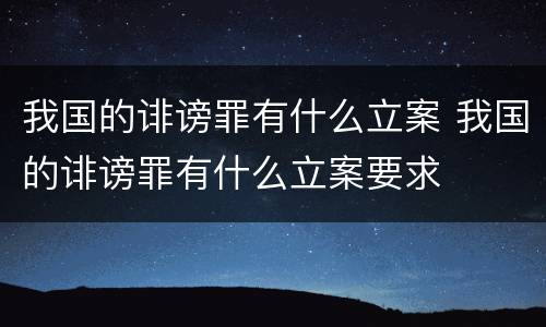 我国的诽谤罪有什么立案 我国的诽谤罪有什么立案要求