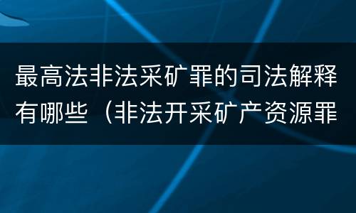 最高法非法采矿罪的司法解释有哪些（非法开采矿产资源罪司法解释）