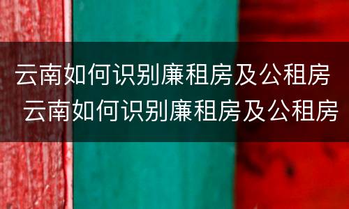 云南如何识别廉租房及公租房 云南如何识别廉租房及公租房名录
