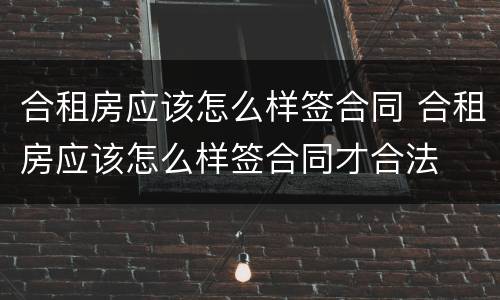 合租房应该怎么样签合同 合租房应该怎么样签合同才合法