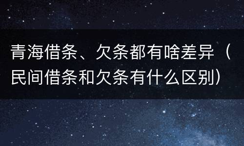 青海借条、欠条都有啥差异（民间借条和欠条有什么区别）