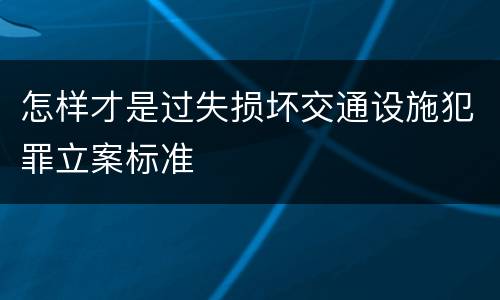 怎样才是过失损坏交通设施犯罪立案标准